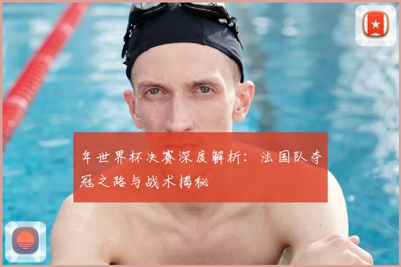 年世界杯决赛深度解析：法国队夺冠之路与战术揭秘