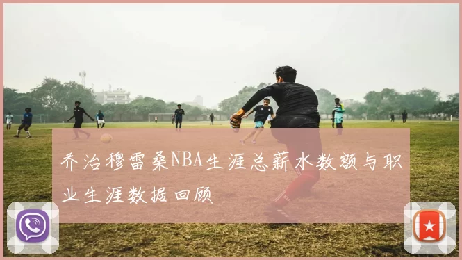 乔治穆雷桑NBA生涯总薪水数额与职业生涯数据回顾