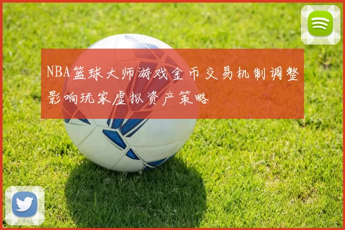 NBA篮球大师游戏金币交易机制调整影响玩家虚拟资产策略