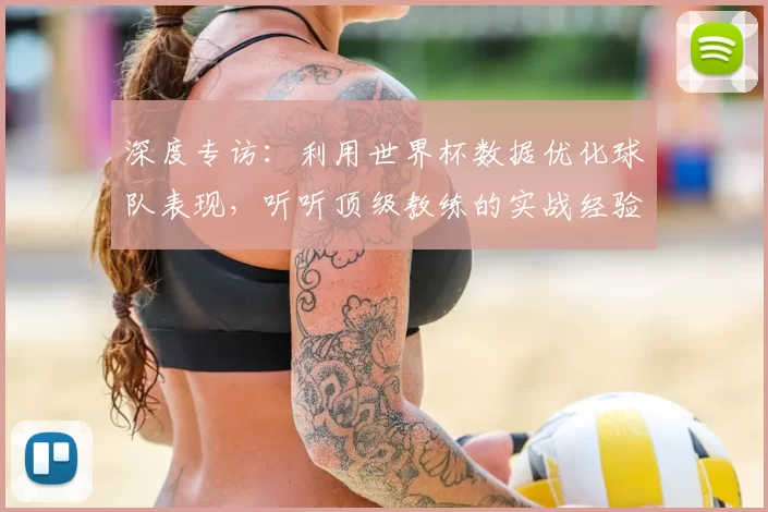 深度专访：利用世界杯数据优化球队表现，听听顶级教练的实战经验