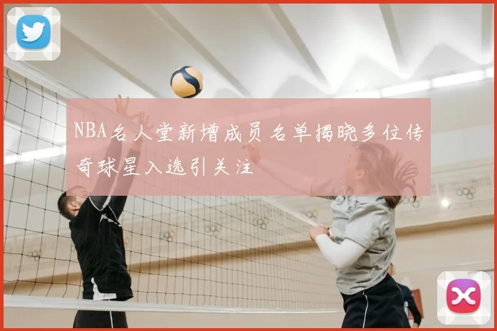 NBA名人堂新增成员名单揭晓多位传奇球星入选引关注