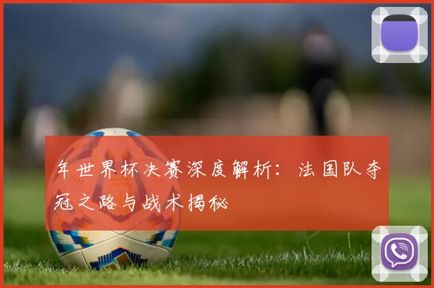 年世界杯决赛深度解析:法国队夺冠之路与战术揭秘