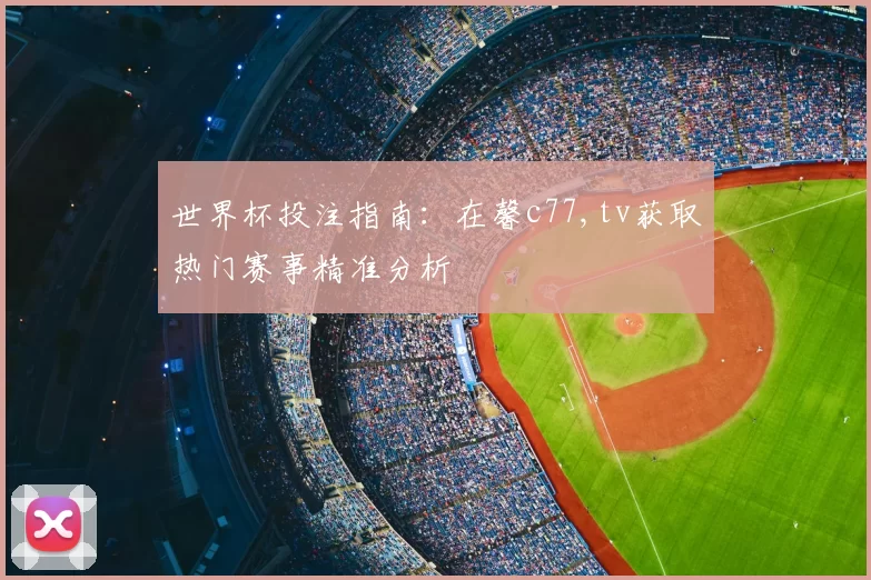 世界杯投注指南：在馨c77,tv获取热门赛事精准分析