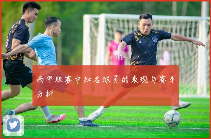 西甲联赛中知名球员的表现与赛季分析