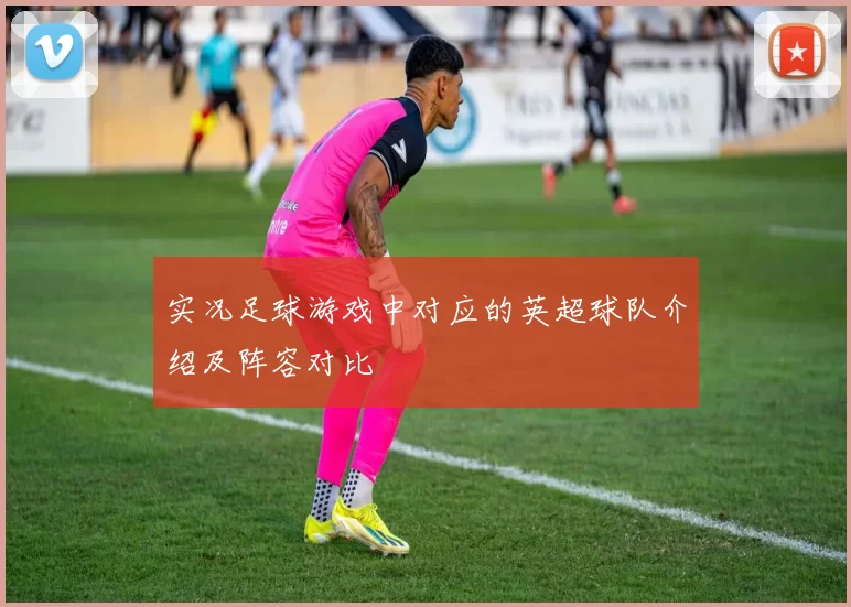 实况足球游戏中对应的英超球队介绍及阵容对比