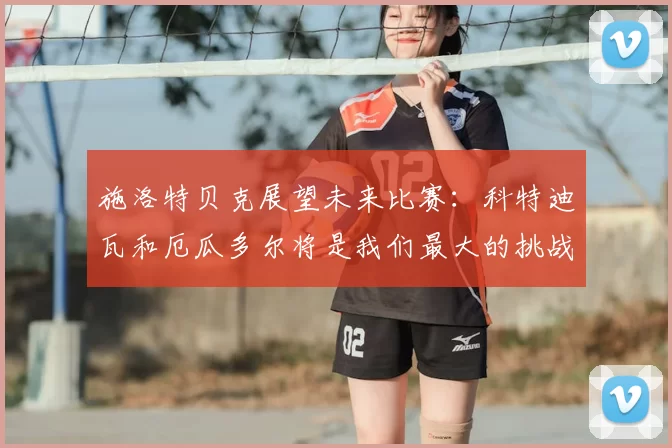 施洛特贝克展望未来比赛：科特迪瓦和厄瓜多尔将是我们最大的挑战
