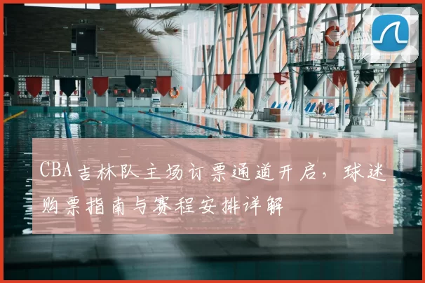CBA吉林队主场订票通道开启,球迷购票指南与赛程安排详解