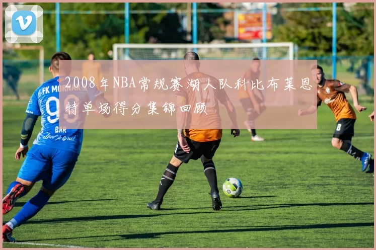 2008年NBA常规赛湖人队科比布莱恩特单场得分集锦回顾
