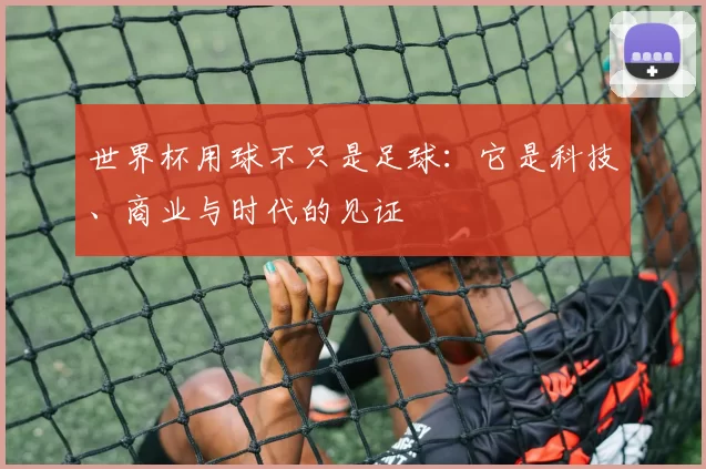世界杯用球不只是足球：它是科技、商业与时代的见证