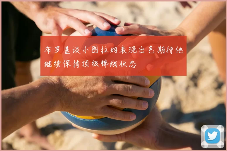 布罗基谈小图拉姆表现出色期待他继续保持顶级锋线状态
