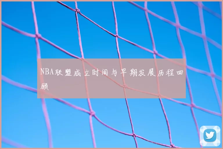 NBA联盟成立时间与早期发展历程回顾