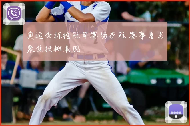 奥运会标枪冠军赛场夺冠 赛事看点聚焦投掷表现