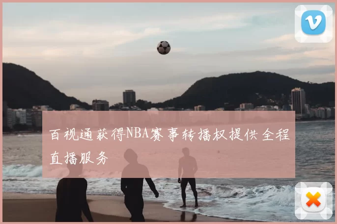 百视通获得NBA赛事转播权提供全程直播服务