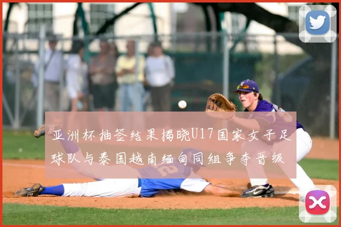 亚洲杯抽签结果揭晓U17国家女子足球队与泰国越南缅甸同组争夺晋级资格