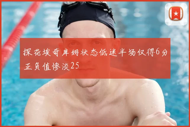 探花埃奇库姆状态低迷半场仅得6分正负值惨淡25