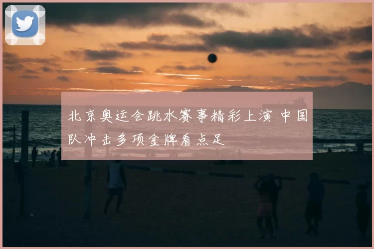 北京奥运会跳水赛事精彩上演 中国队冲击多项金牌看点足