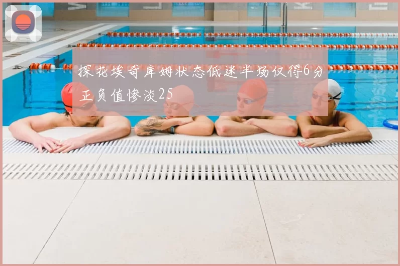 探花埃奇库姆状态低迷半场仅得6分正负值惨淡25