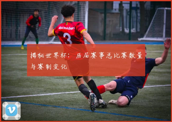 揭秘世界杯:历届赛事总比赛数量与赛制变化