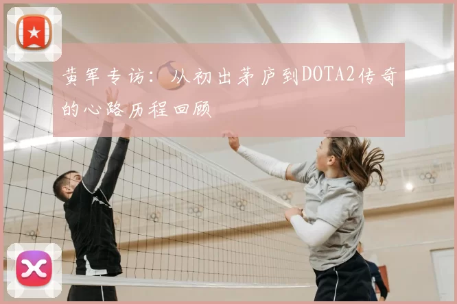 黄军专访:从初出茅庐到DOTA2传奇的心路历程回顾
