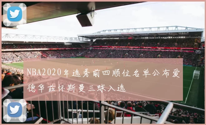 NBA2020年选秀前四顺位名单公布爱德华兹怀斯曼三球入选