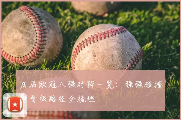 历届欧冠八强对阵一览:强强碰撞与晋级路径全梳理
