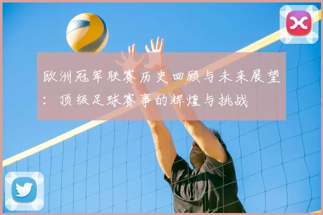 欧洲冠军联赛历史回顾与未来展望:顶级足球赛事的辉煌与挑战
