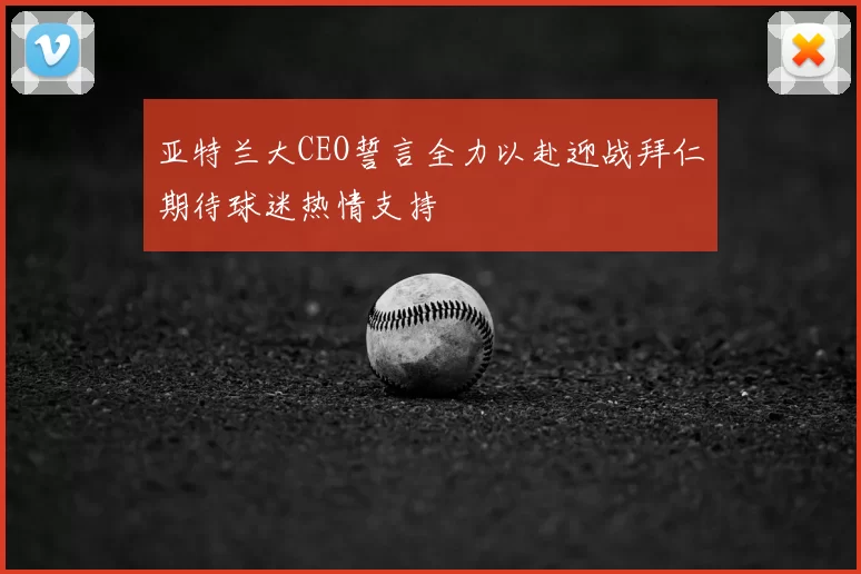 亚特兰大CEO誓言全力以赴迎战拜仁期待球迷热情支持