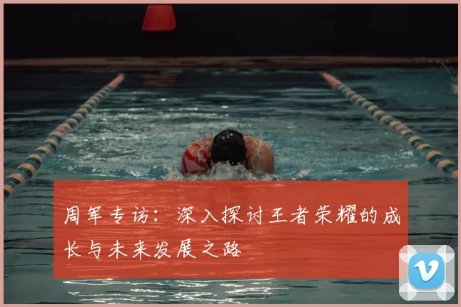 周军专访:深入探讨王者荣耀的成长与未来发展之路