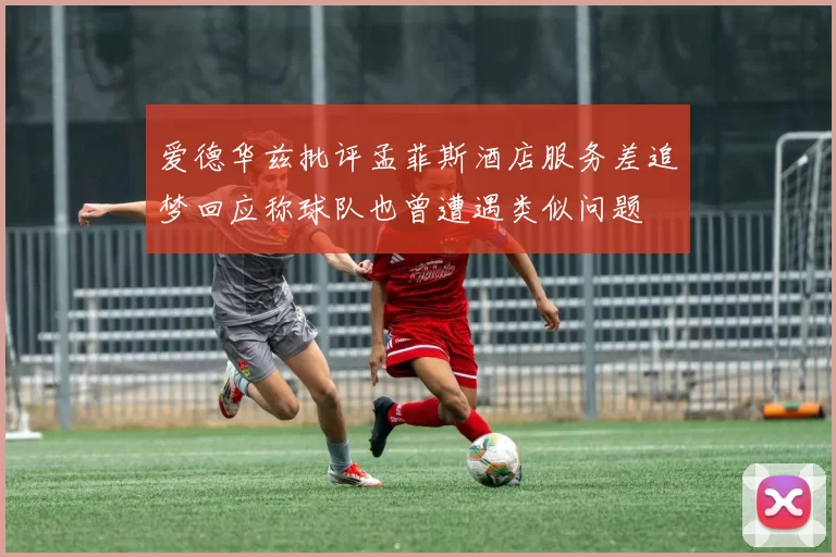 爱德华兹批评孟菲斯酒店服务差追梦回应称球队也曾遭遇类似问题