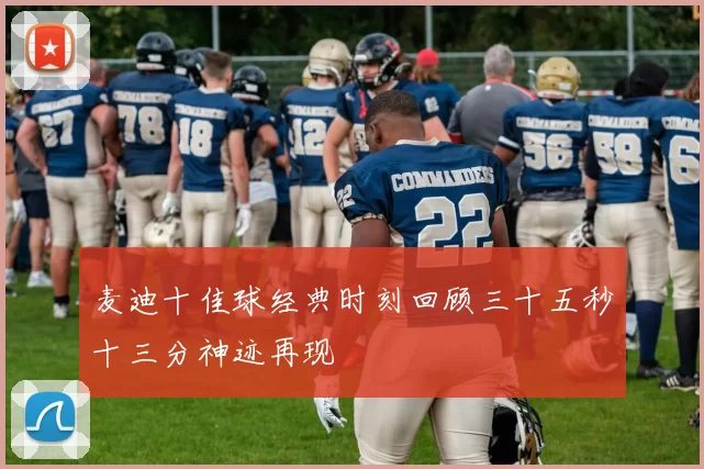 麦迪十佳球经典时刻回顾三十五秒十三分神迹再现