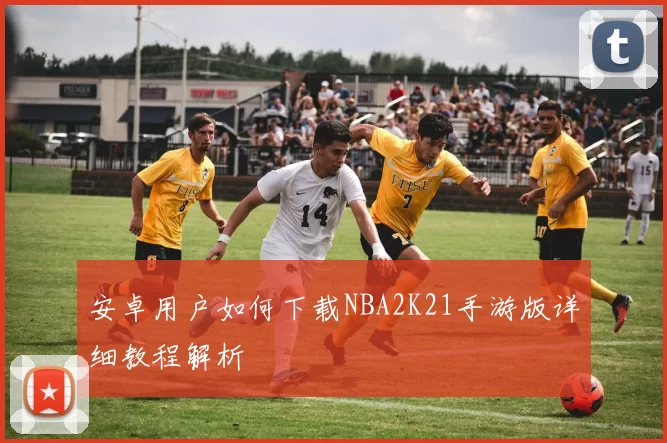 安卓用户如何下载NBA2K21手游版详细教程解析