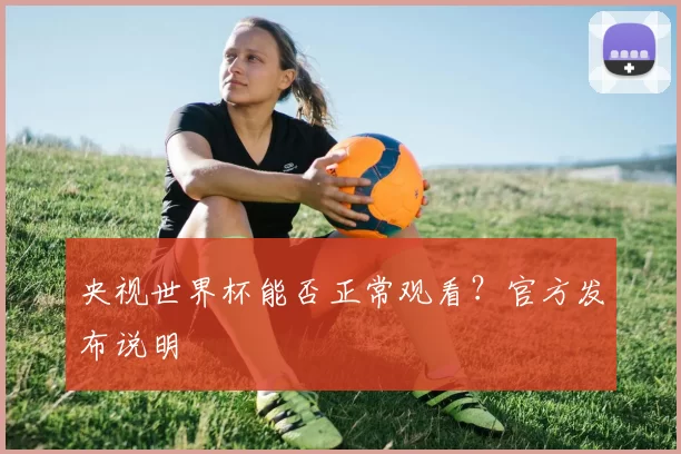 央视世界杯能否正常观看？官方发布说明