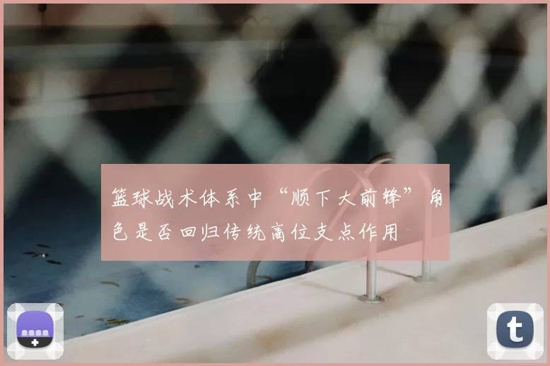 篮球战术体系中“顺下大前锋”角色是否回归传统高位支点作用