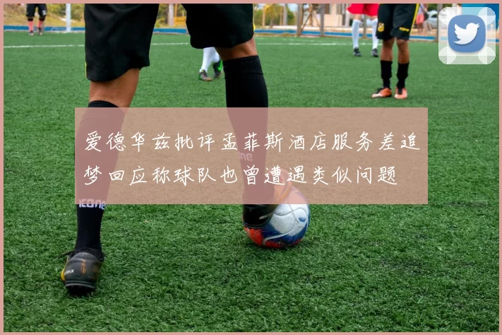 爱德华兹批评孟菲斯酒店服务差追梦回应称球队也曾遭遇类似问题