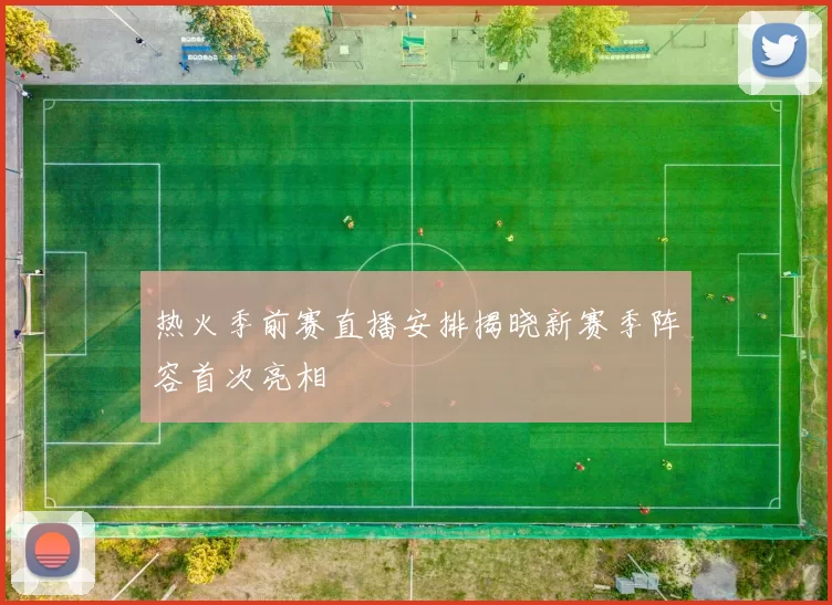 热火季前赛直播安排揭晓新赛季阵容首次亮相
