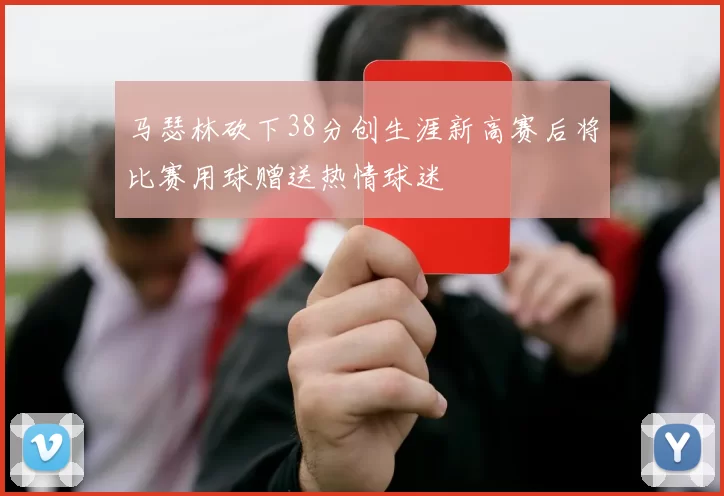 马瑟林砍下38分创生涯新高赛后将比赛用球赠送热情球迷