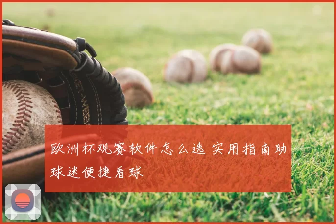 欧洲杯观赛软件怎么选 实用指南助球迷便捷看球