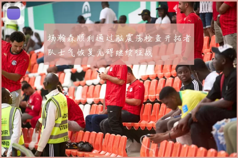 杨瀚森顺利通过脑震荡检查开拓者队士气恢复无碍继续征战