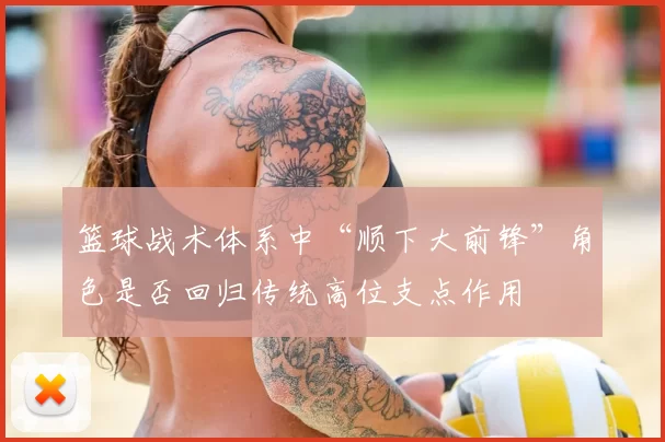 篮球战术体系中“顺下大前锋”角色是否回归传统高位支点作用