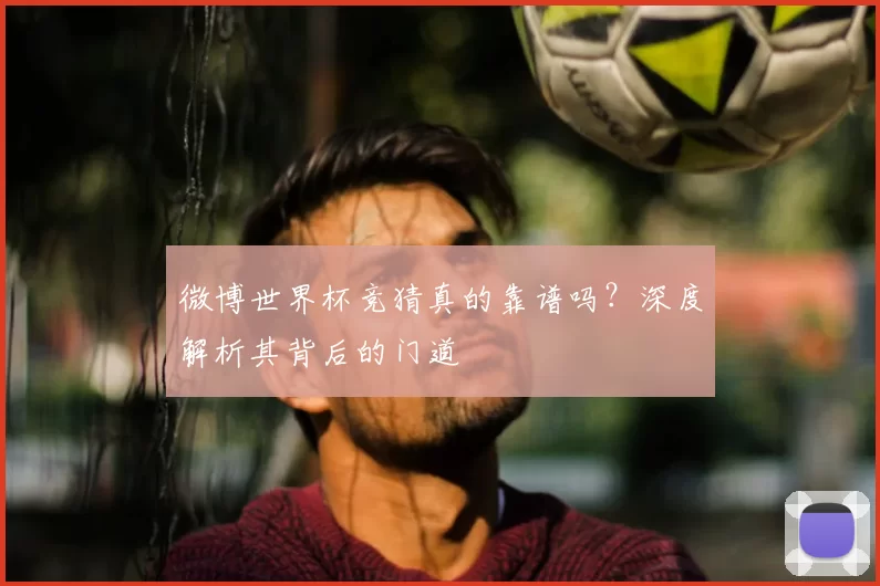微博世界杯竞猜真的靠谱吗？深度解析其背后的门道