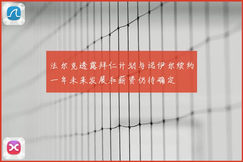 法尔克透露拜仁计划与诺伊尔续约一年未来发展和薪资仍待确定