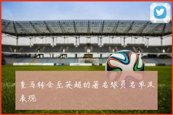 皇马转会至英超的著名球员名单及表现