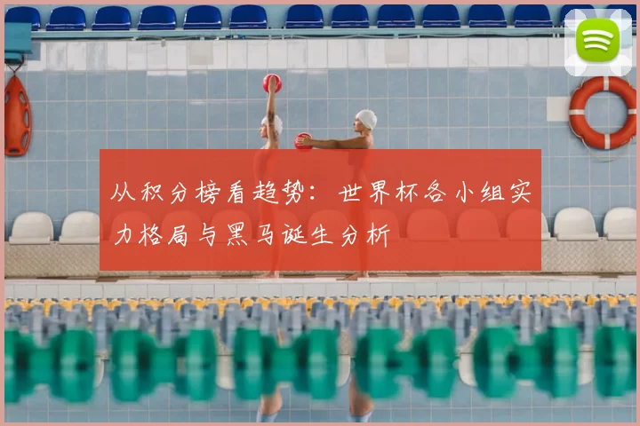 从积分榜看趋势：世界杯各小组实力格局与黑马诞生分析