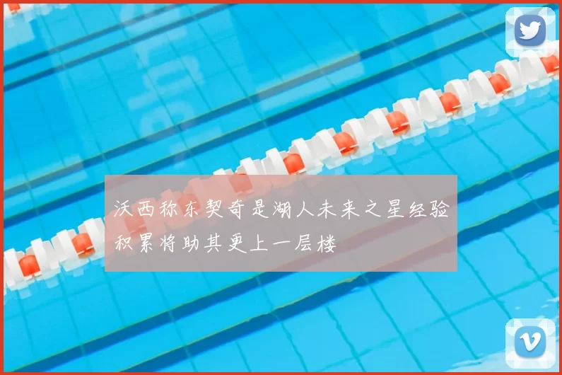 沃西称东契奇是湖人未来之星经验积累将助其更上一层楼