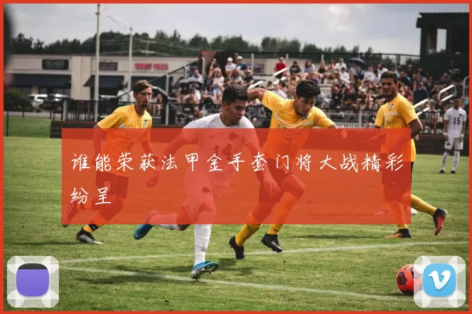 谁能荣获法甲金手套门将大战精彩纷呈