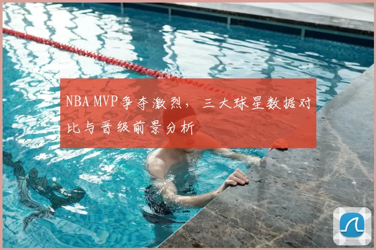 NBA MVP争夺激烈,三大球星数据对比与晋级前景分析