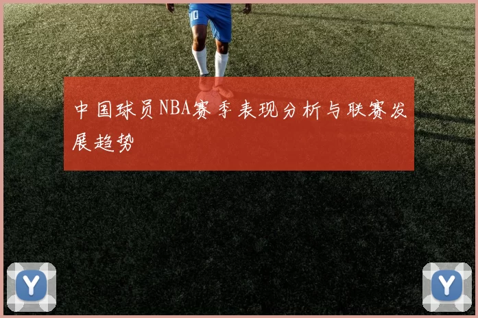 中国球员NBA赛季表现分析与联赛发展趋势