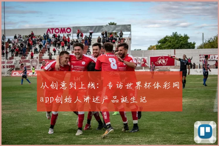 从创意到上线：专访世界杯体彩网app创始人讲述产品诞生记