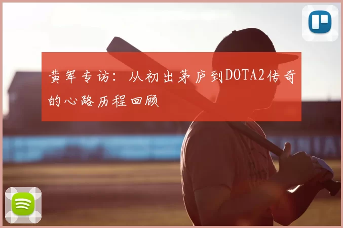 黄军专访:从初出茅庐到DOTA2传奇的心路历程回顾