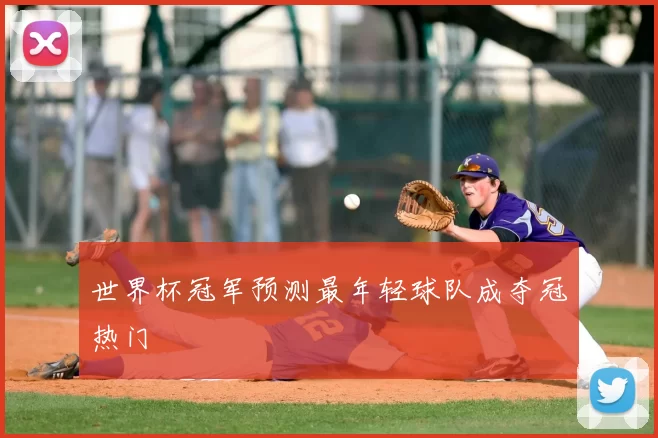 世界杯冠军预测最年轻球队成夺冠热门